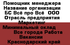 Помощник менеджера › Название организации ­ БС Всё про Всё, ООО › Отрасль предприятия ­ Маркетинг › Минимальный оклад ­ 25 000 - Все города Работа » Вакансии   . Краснодарский край,Сочи г.